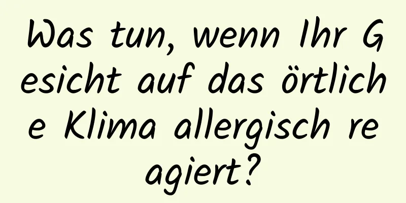 Was tun, wenn Ihr Gesicht auf das örtliche Klima allergisch reagiert?