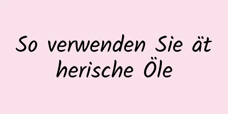 So verwenden Sie ätherische Öle