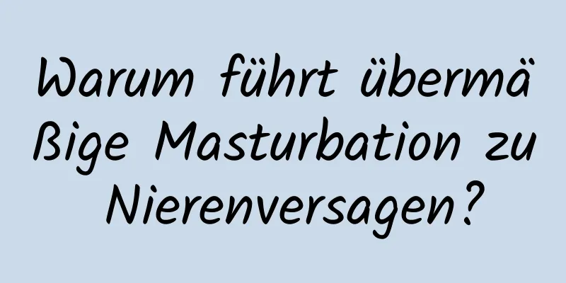 Warum führt übermäßige Masturbation zu Nierenversagen?