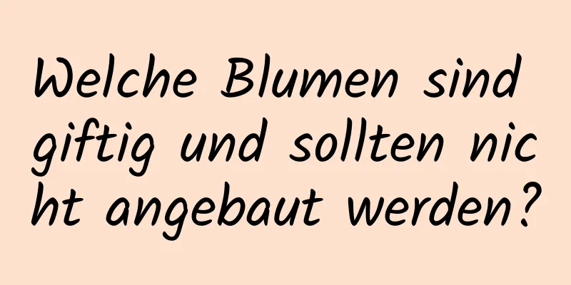 Welche Blumen sind giftig und sollten nicht angebaut werden?