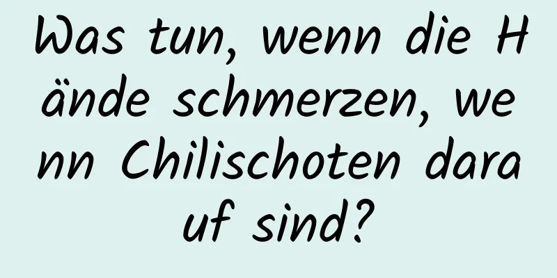 Was tun, wenn die Hände schmerzen, wenn Chilischoten darauf sind?