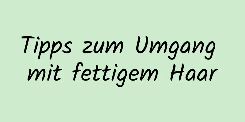 Tipps zum Umgang mit fettigem Haar