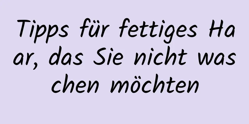 Tipps für fettiges Haar, das Sie nicht waschen möchten