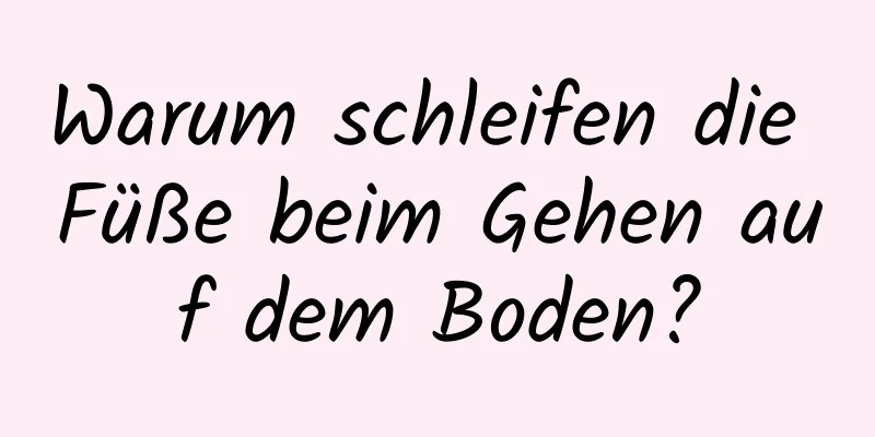 Warum schleifen die Füße beim Gehen auf dem Boden?