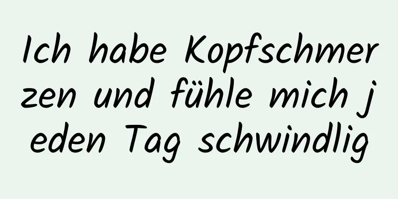 Ich habe Kopfschmerzen und fühle mich jeden Tag schwindlig