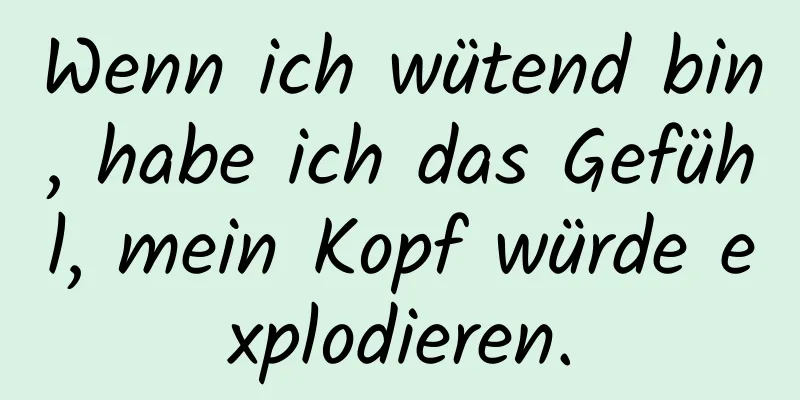Wenn ich wütend bin, habe ich das Gefühl, mein Kopf würde explodieren.