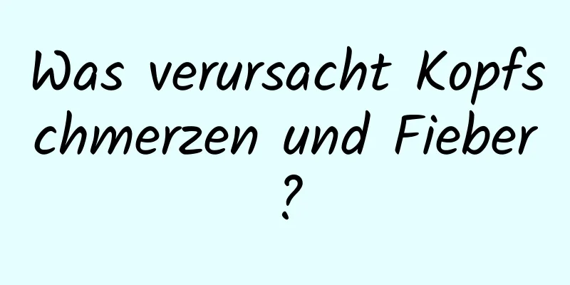 Was verursacht Kopfschmerzen und Fieber?