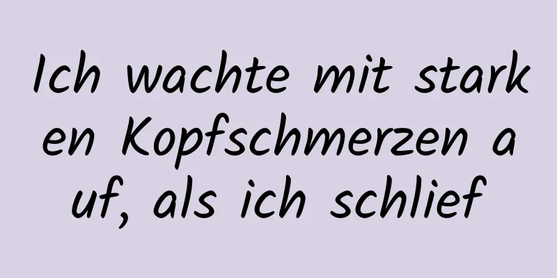 Ich wachte mit starken Kopfschmerzen auf, als ich schlief