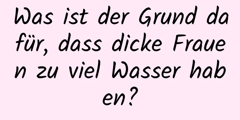 Was ist der Grund dafür, dass dicke Frauen zu viel Wasser haben?