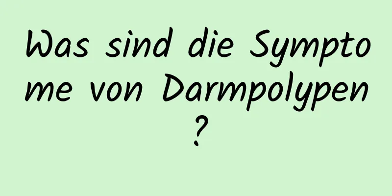 Was sind die Symptome von Darmpolypen?
