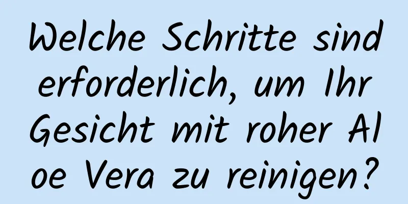 Welche Schritte sind erforderlich, um Ihr Gesicht mit roher Aloe Vera zu reinigen?