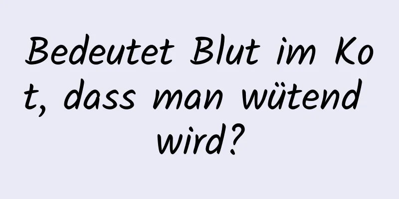 Bedeutet Blut im Kot, dass man wütend wird?