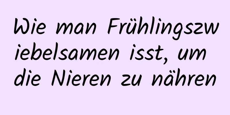 Wie man Frühlingszwiebelsamen isst, um die Nieren zu nähren