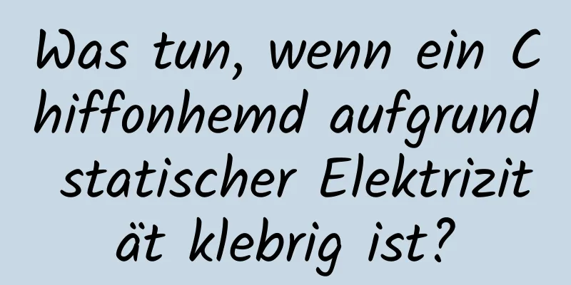 Was tun, wenn ein Chiffonhemd aufgrund statischer Elektrizität klebrig ist?