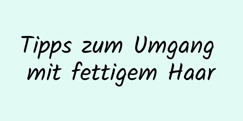 Tipps zum Umgang mit fettigem Haar