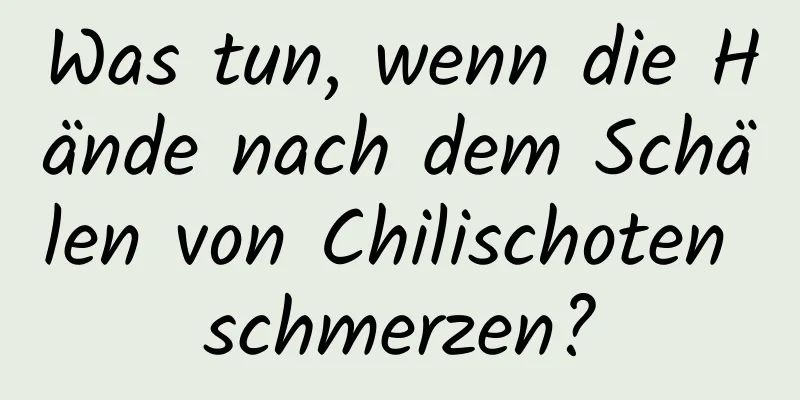 Was tun, wenn die Hände nach dem Schälen von Chilischoten schmerzen?