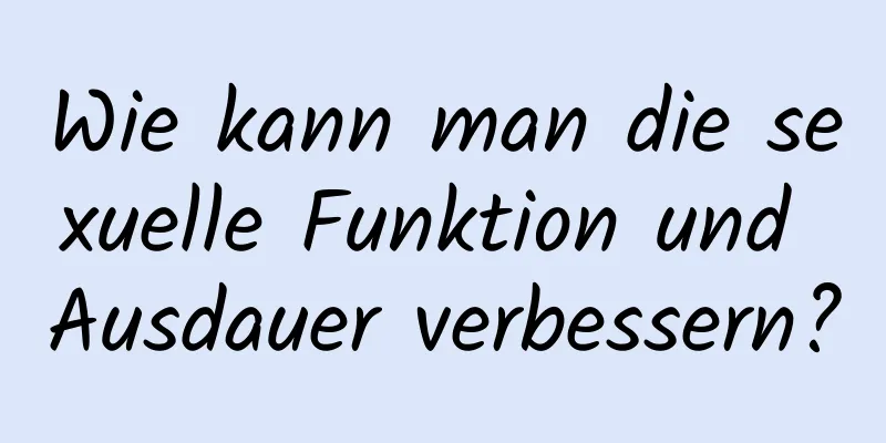 Wie kann man die sexuelle Funktion und Ausdauer verbessern?