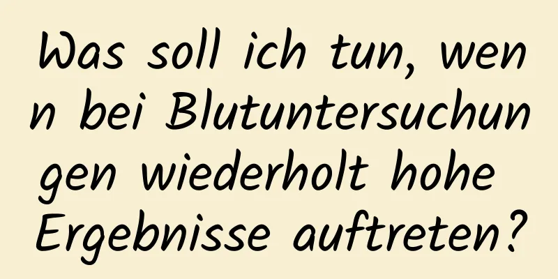 Was soll ich tun, wenn bei Blutuntersuchungen wiederholt hohe Ergebnisse auftreten?