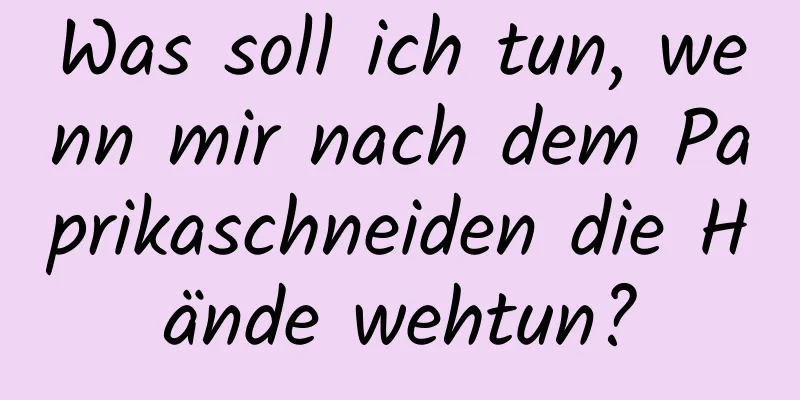 Was soll ich tun, wenn mir nach dem Paprikaschneiden die Hände wehtun?