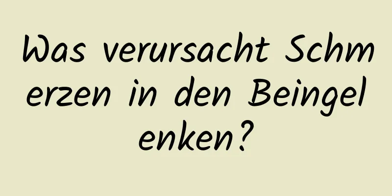 Was verursacht Schmerzen in den Beingelenken?