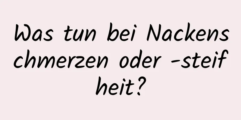 Was tun bei Nackenschmerzen oder -steifheit?