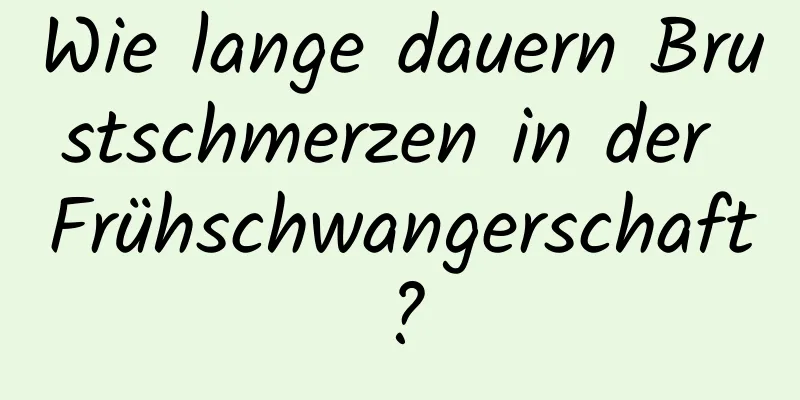 Wie lange dauern Brustschmerzen in der Frühschwangerschaft?
