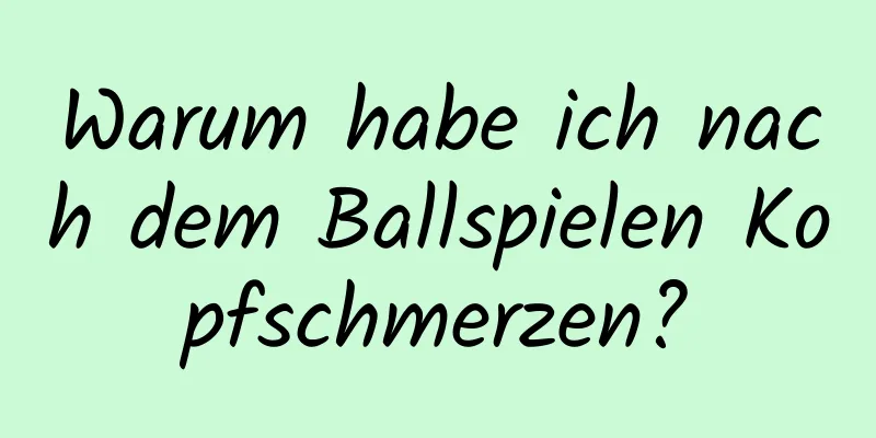 Warum habe ich nach dem Ballspielen Kopfschmerzen?