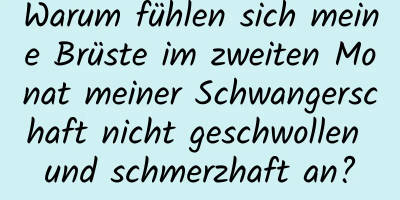 Warum fühlen sich meine Brüste im zweiten Monat meiner Schwangerschaft nicht geschwollen und schmerzhaft an?