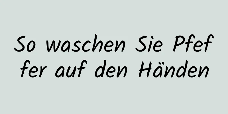 So waschen Sie Pfeffer auf den Händen