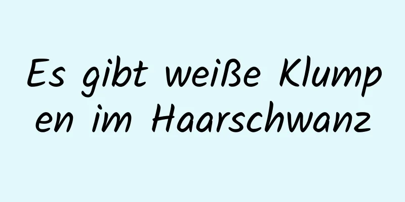Es gibt weiße Klumpen im Haarschwanz