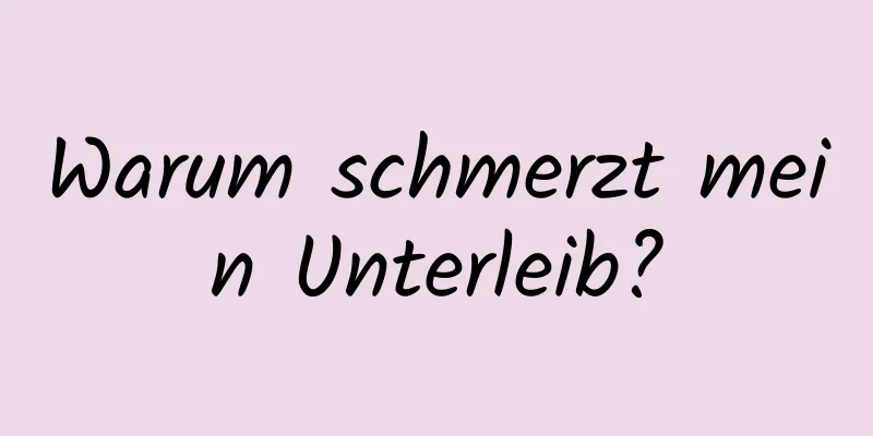 Warum schmerzt mein Unterleib?