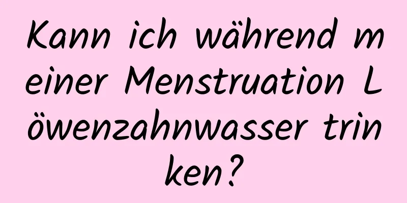 Kann ich während meiner Menstruation Löwenzahnwasser trinken?