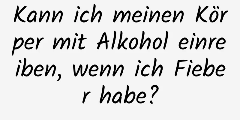 Kann ich meinen Körper mit Alkohol einreiben, wenn ich Fieber habe?
