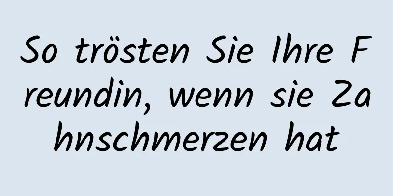 So trösten Sie Ihre Freundin, wenn sie Zahnschmerzen hat