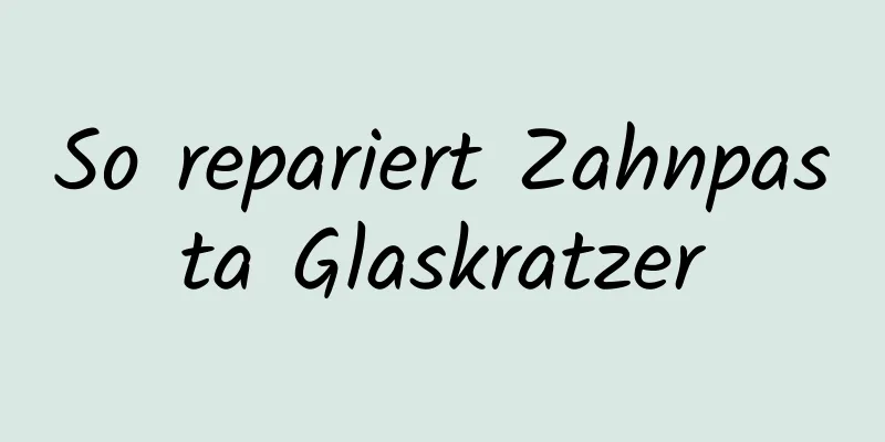 So repariert Zahnpasta Glaskratzer