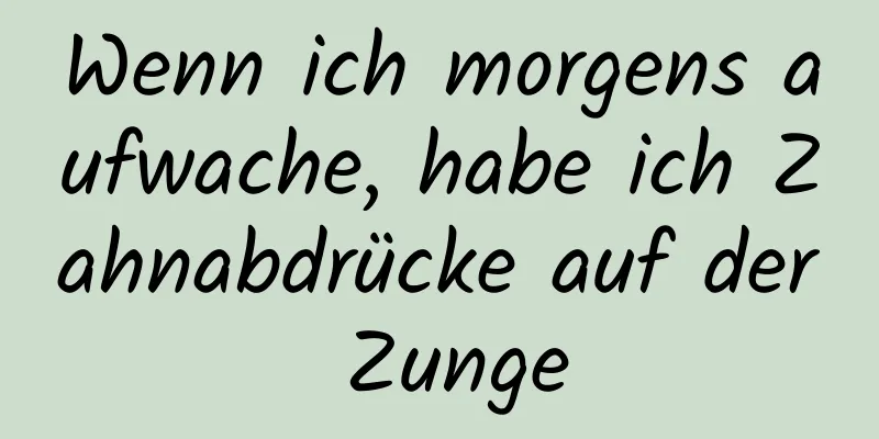 Wenn ich morgens aufwache, habe ich Zahnabdrücke auf der Zunge