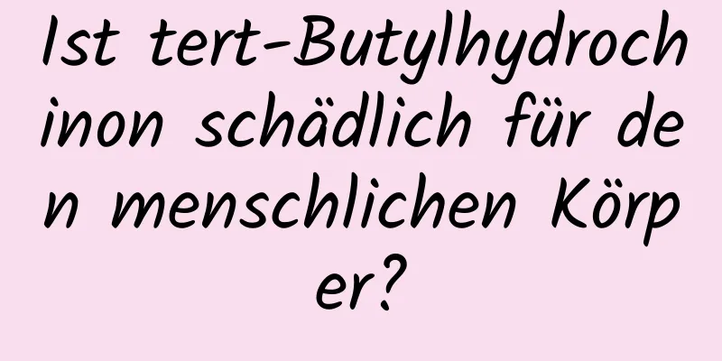 Ist tert-Butylhydrochinon schädlich für den menschlichen Körper?