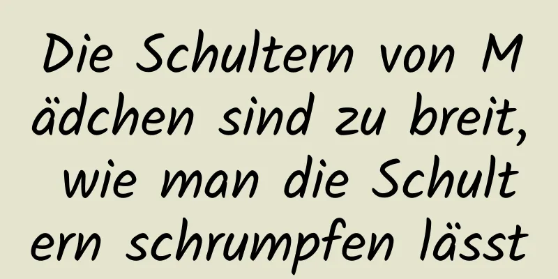 Die Schultern von Mädchen sind zu breit, wie man die Schultern schrumpfen lässt