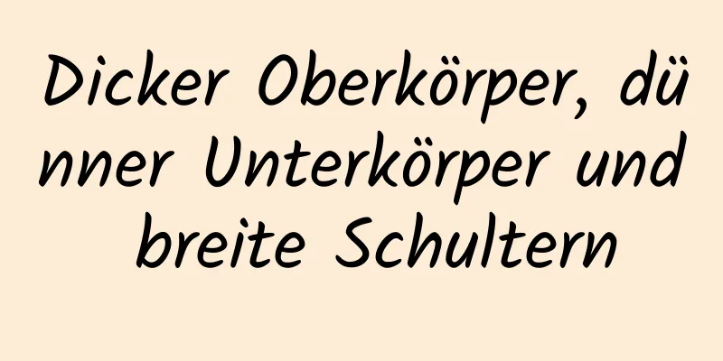 Dicker Oberkörper, dünner Unterkörper und breite Schultern