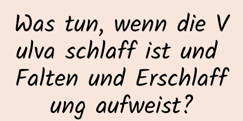 Was tun, wenn die Vulva schlaff ist und Falten und Erschlaffung aufweist?