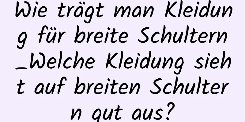 Wie trägt man Kleidung für breite Schultern_Welche Kleidung sieht auf breiten Schultern gut aus?