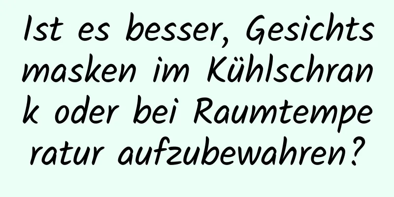 Ist es besser, Gesichtsmasken im Kühlschrank oder bei Raumtemperatur aufzubewahren?
