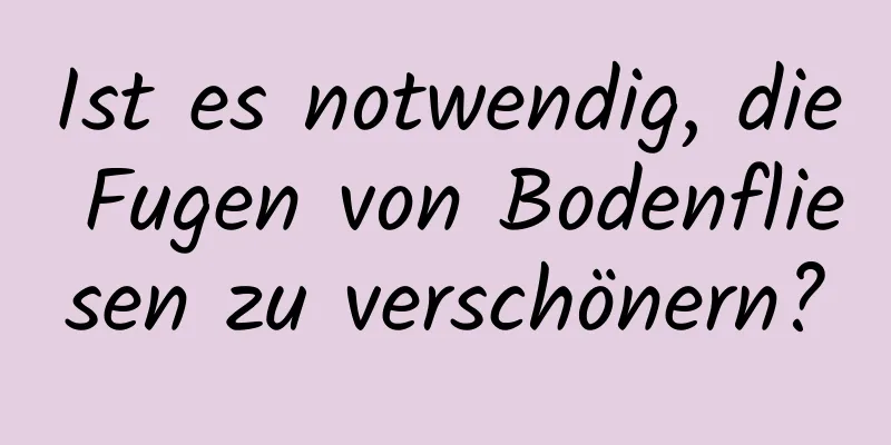 Ist es notwendig, die Fugen von Bodenfliesen zu verschönern?