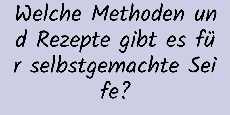 Welche Methoden und Rezepte gibt es für selbstgemachte Seife?