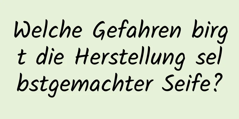 Welche Gefahren birgt die Herstellung selbstgemachter Seife?