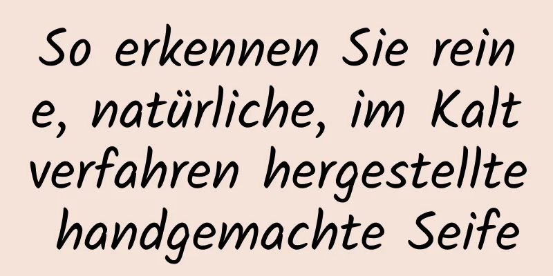 So erkennen Sie reine, natürliche, im Kaltverfahren hergestellte handgemachte Seife