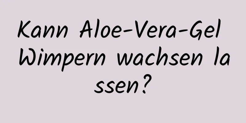 Kann Aloe-Vera-Gel Wimpern wachsen lassen?