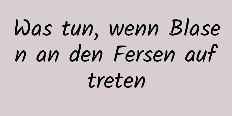 Was tun, wenn Blasen an den Fersen auftreten