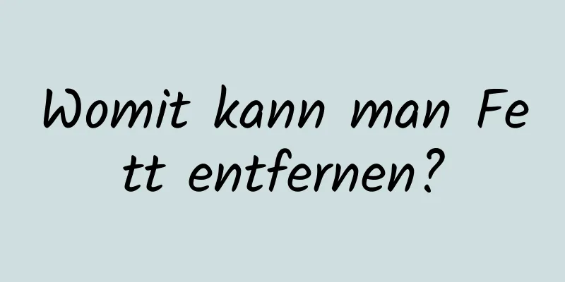 Womit kann man Fett entfernen?