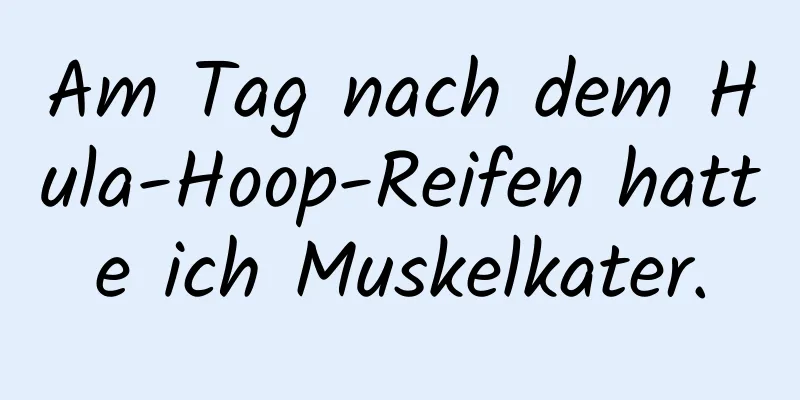 Am Tag nach dem Hula-Hoop-Reifen hatte ich Muskelkater.